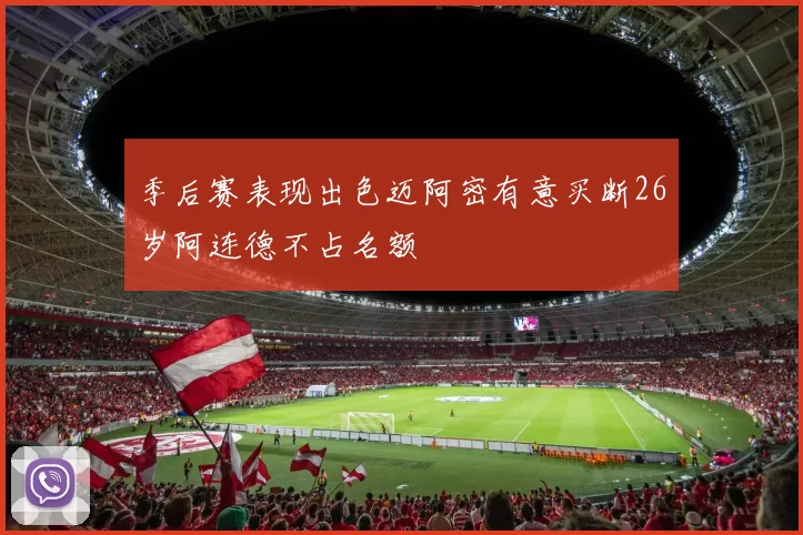 季后赛表现出色迈阿密有意买断26岁阿连德不占名额