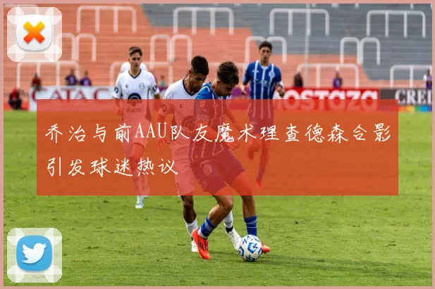 乔治与前AAU队友魔术理查德森合影引发球迷热议