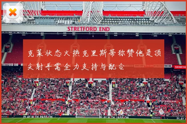 克莱状态火热克里斯蒂称赞他是顶尖射手需全力支持与配合